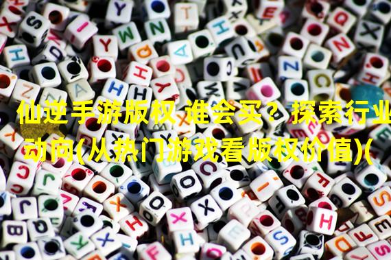 仙逆手游版权 谁会买？探索行业动向(从热门游戏看版权价值)(游戏版权的市场行情 预测仙逆手游版权的售价(市场前景与价格预测))